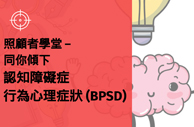 照顧者學堂 — 同你傾下認知障礙症行為心理症狀 (BPSD)