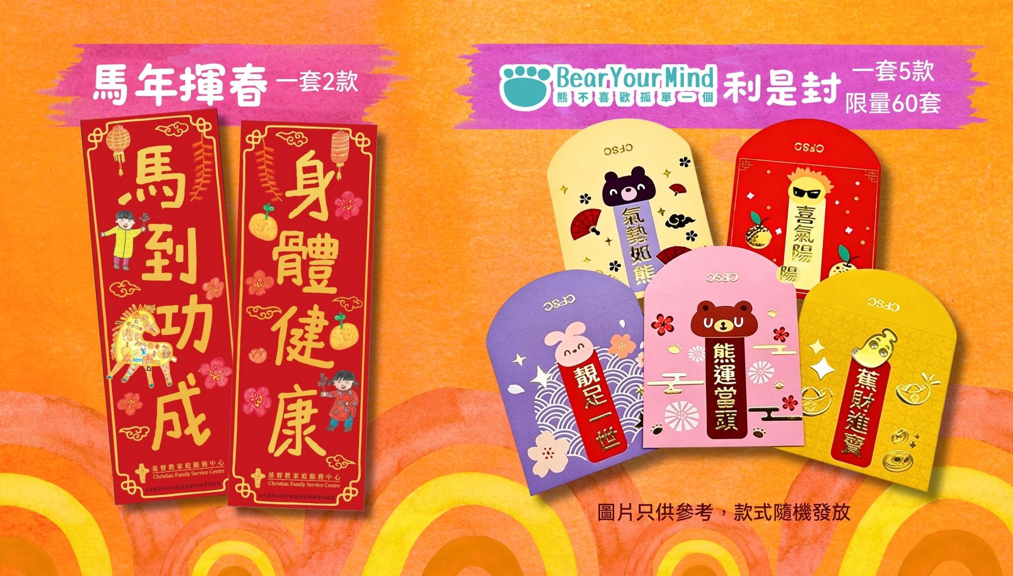 為表謝意，參加者將獲贈： 本會翠林綜合職業復康服務學員親手繪畫的馬年揮春乙張 一套五款「熊不喜歡孤單一個」利是封（限量60套）